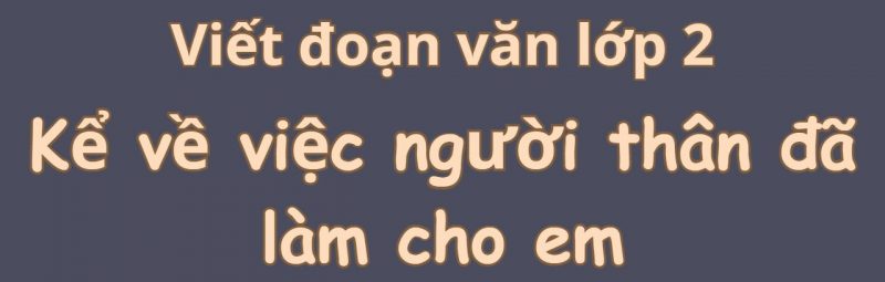 Viết đoạn văn lớp 2 kể về việc người thân đã làm cho em