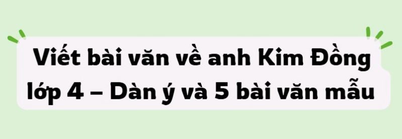 Viết bài văn về anh Kim Đồng lớp 4 – Dàn ý và 5 bài văn mẫu kèm file PDF