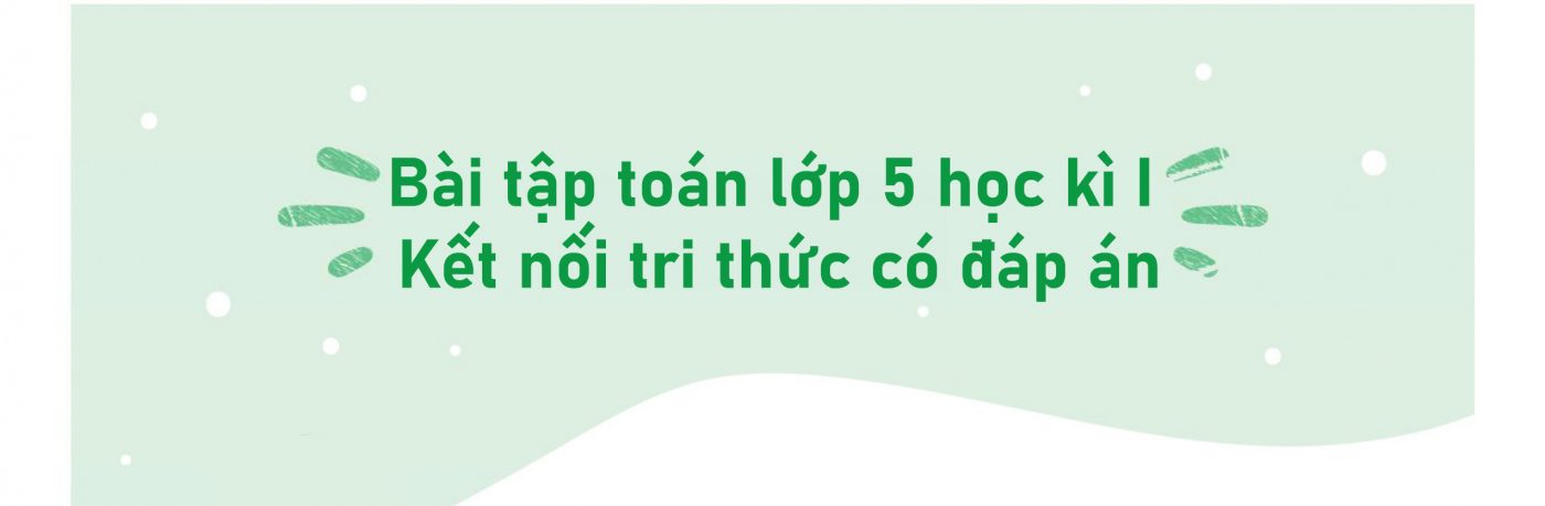 Bài tập toán lớp 5 học kì I Kết nối tri thức có đáp án PDF