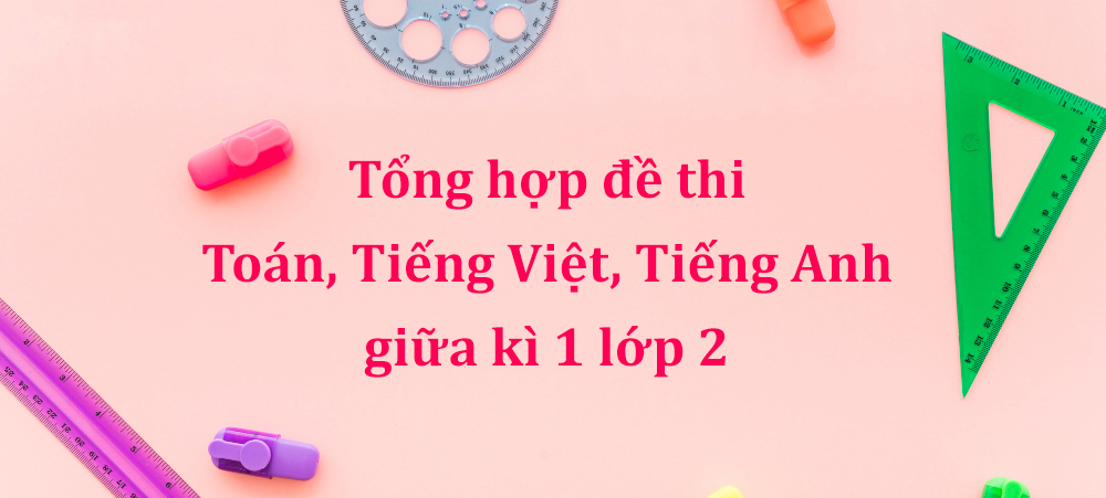 Tổng hợp đề thi Toán, Tiếng Việt, Tiếng Anh giữa kì 1 lớp 2 PDF