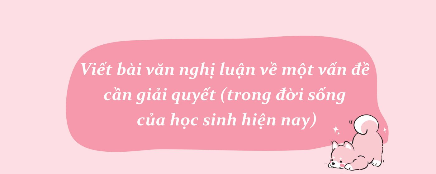 Viết bài văn nghị luận về một vấn đề cần giải quyết (trong đời sống của học sinh hiện nay)
