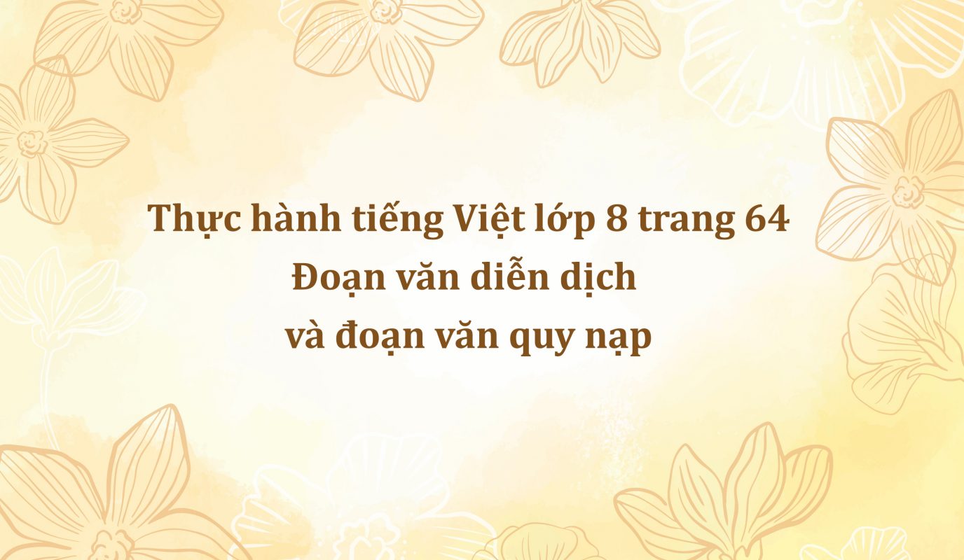 Thực hành tiếng Việt lớp 8 trang 64 – Đoạn văn diễn dịch và đoạn văn quy nạp