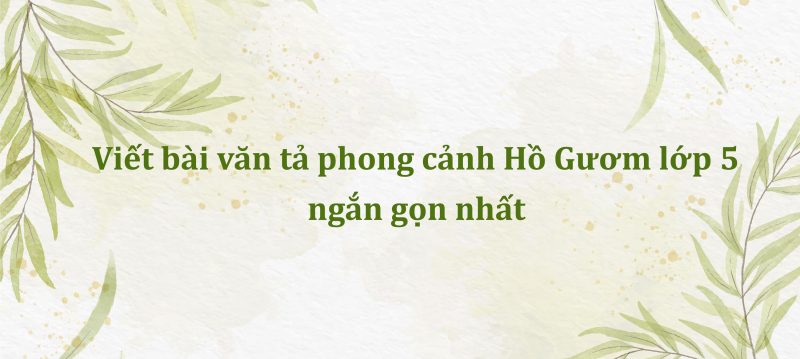 Viết bài văn tả phong cảnh Hồ Gươm lớp 5 ngắn gọn nhất kèm file PDF