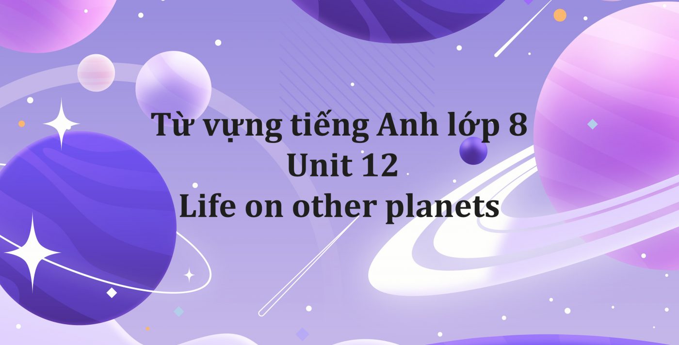 Từ vựng tiếng Anh lớp 8 Unit 12 – Life on other planets PDF