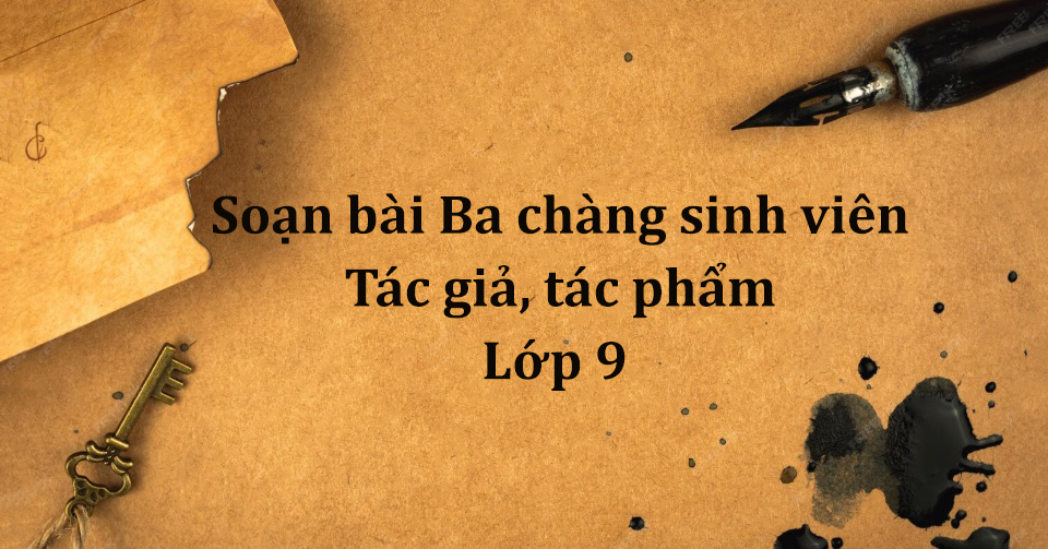 Soạn bài Ba chàng sinh viên – tác giả, tác phẩm lớp 9 ngắn nhất PDF