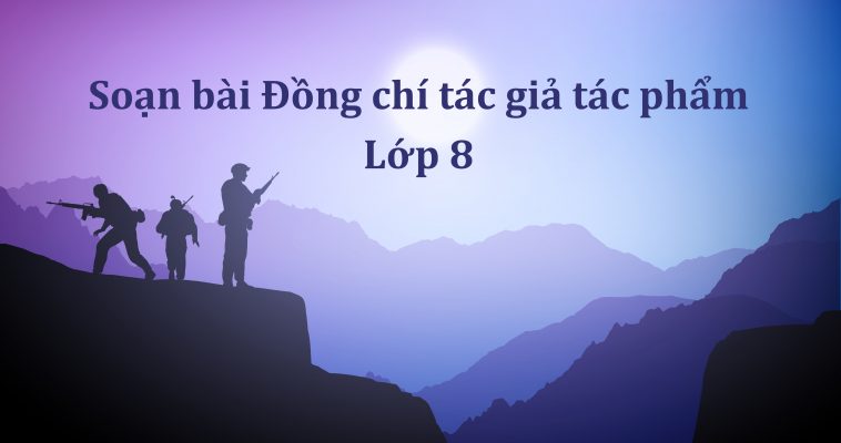 Soạn bài Đồng chí tác giả tác phẩm lớp 8 ngắn nhất Kết nối tri thức