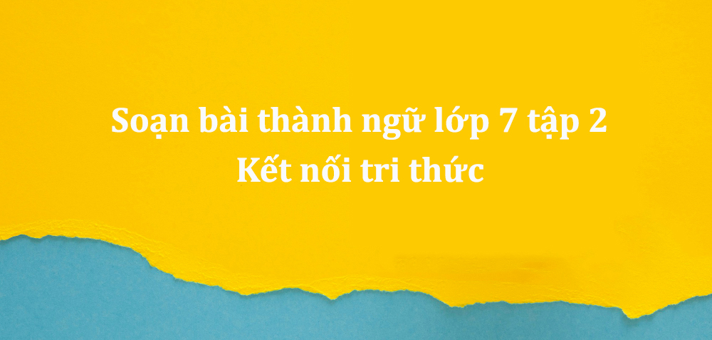 Soạn bài thành ngữ lớp 7 tập 2 kết nối tri thức và giải bài tập trong SGK