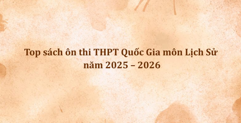 Top sách ôn thi THPT Quốc Gia môn Lịch Sử năm 2025 – 2026