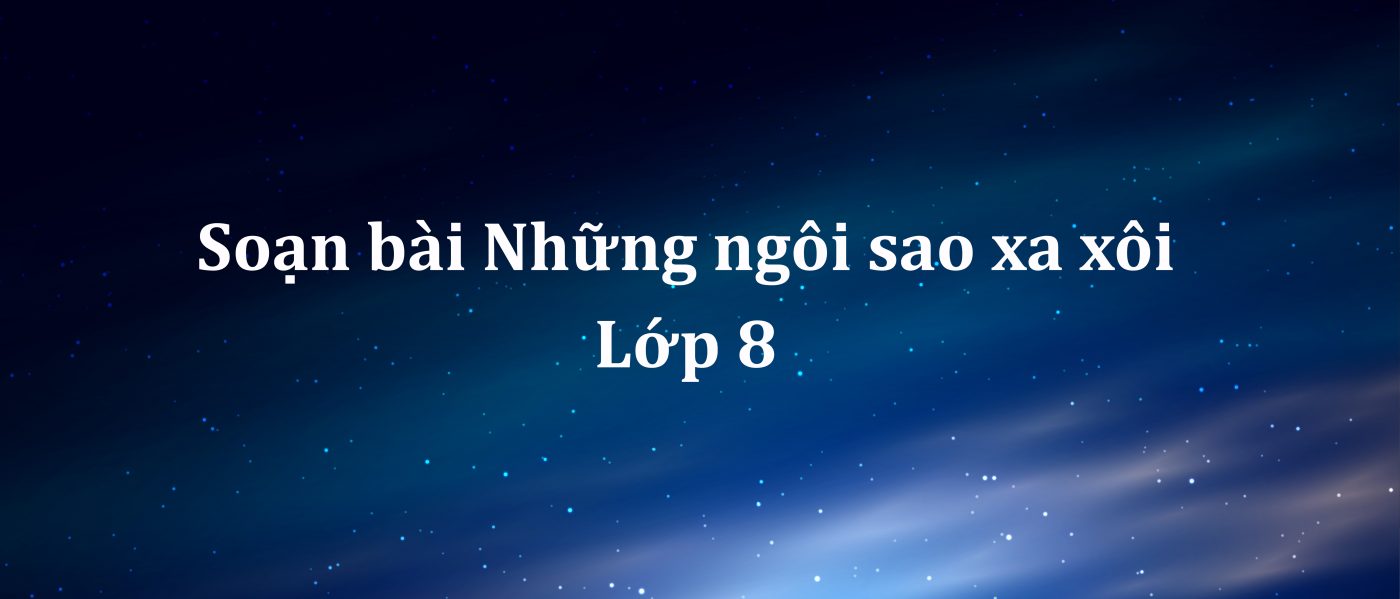 Soạn bài Những ngôi sao xa xôi lớp 8 tác giả tác phẩm ngắn nhất
