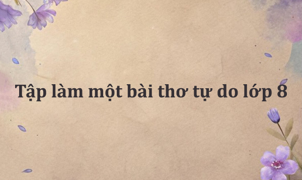 Tập làm một bài thơ tự do lớp 8 đơn giản theo từng bước