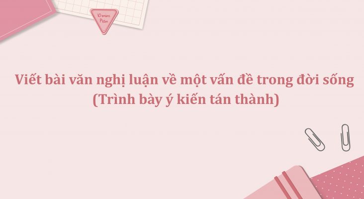 Viết bài văn nghị luận về một vấn đề trong đời sống (Trình bày ý kiến tán thành)