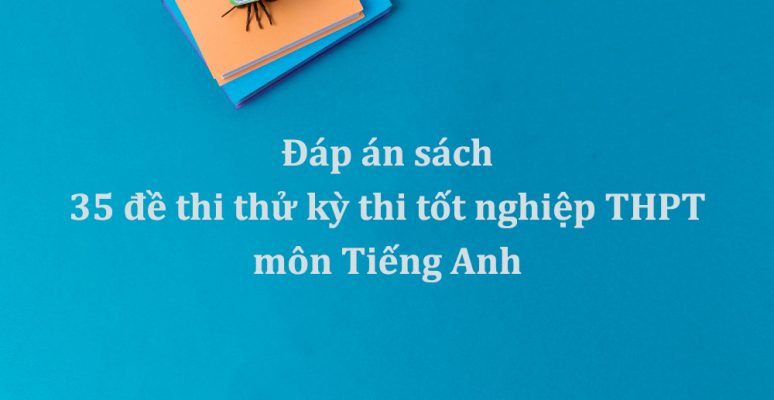 Đáp án sách 35 đề thi thử kỳ thi tốt nghiệp THPT môn Tiếng Anh cô Phạm Liễu