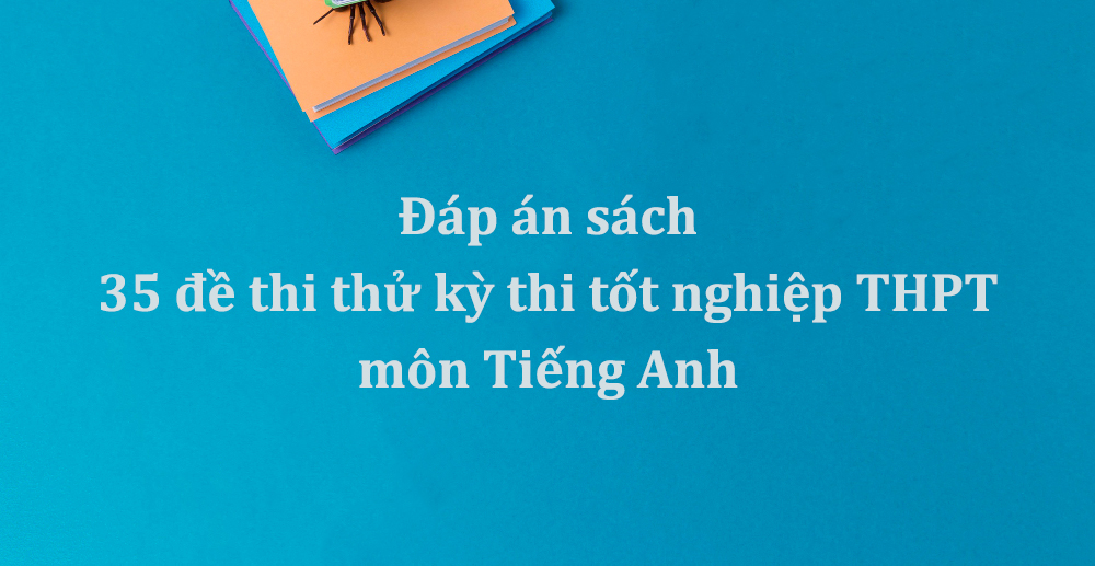 Đáp án sách 35 đề thi thử kỳ thi tốt nghiệp THPT môn Tiếng Anh cô Phạm Liễu