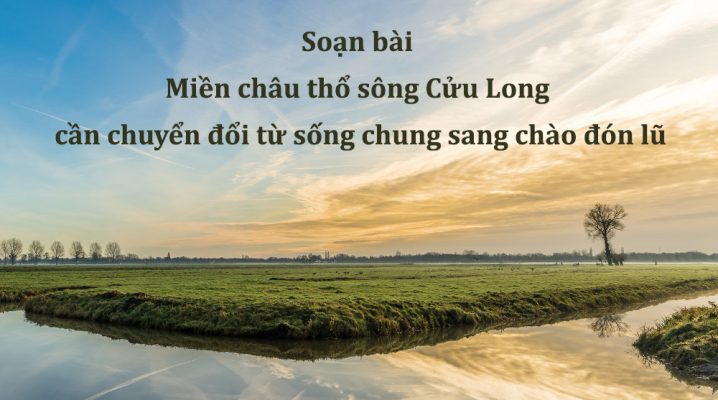 Soạn bài Miền châu thổ sông Cửu Long cần chuyển đổi từ sống chung sang chào đón lũ