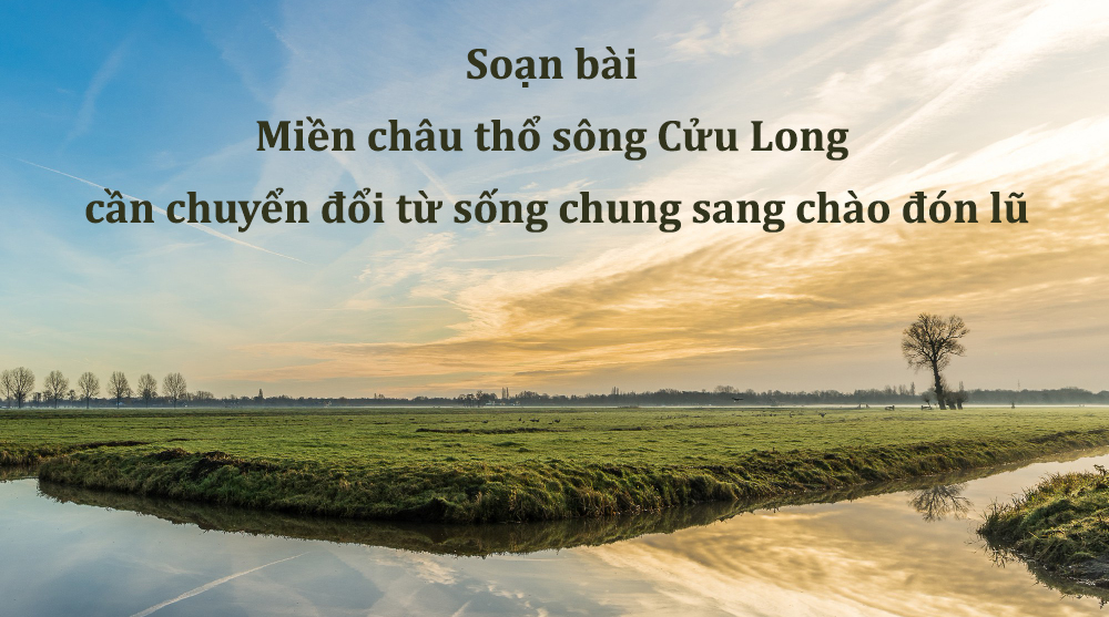 Soạn bài Miền châu thổ sông Cửu Long cần chuyển đổi từ sống chung sang chào đón lũ