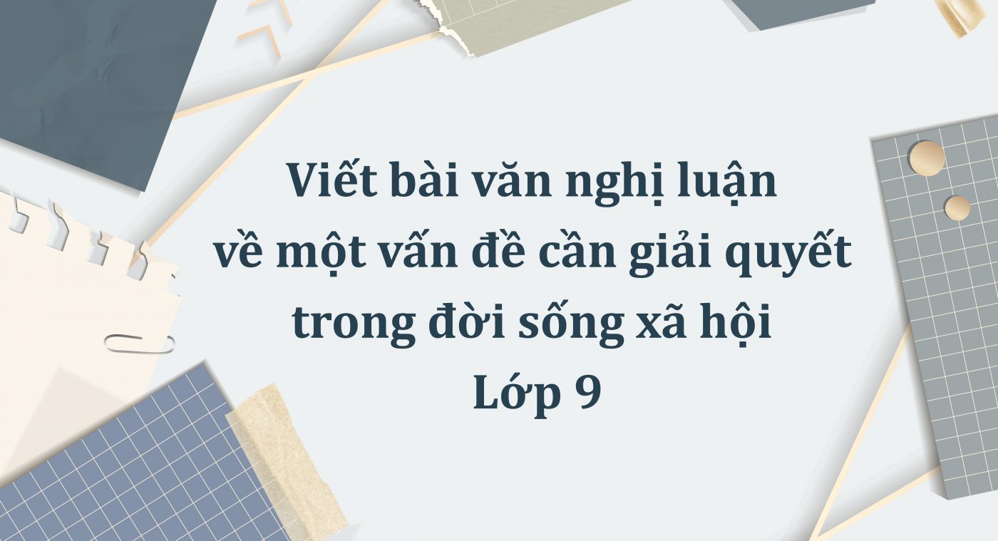 Viết bài văn nghị luận về một vấn đề cần giải quyết trong đời sống xã hội lớp 9