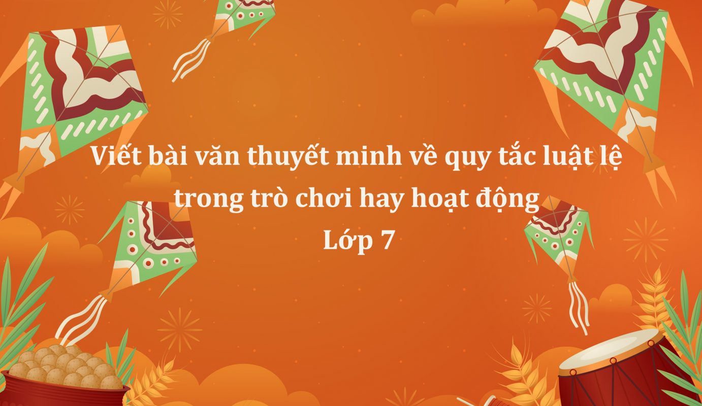 Viết bài văn thuyết minh về quy tắc luật lệ trong trò chơi hay hoạt động lớp 7