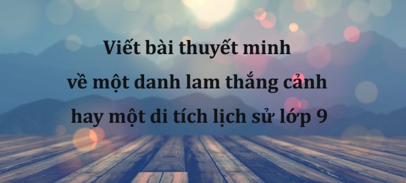 Viết bài thuyết minh về một danh lam thắng cảnh hay một di tích lịch sử lớp 9
