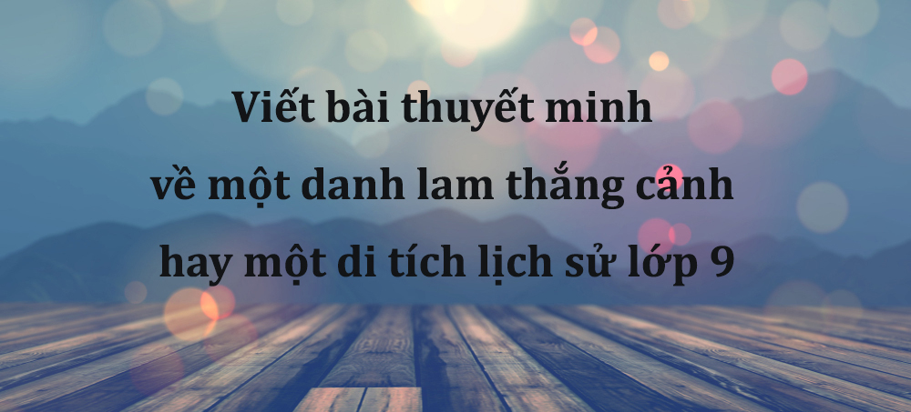 Viết bài thuyết minh về một danh lam thắng cảnh hay một di tích lịch sử lớp 9