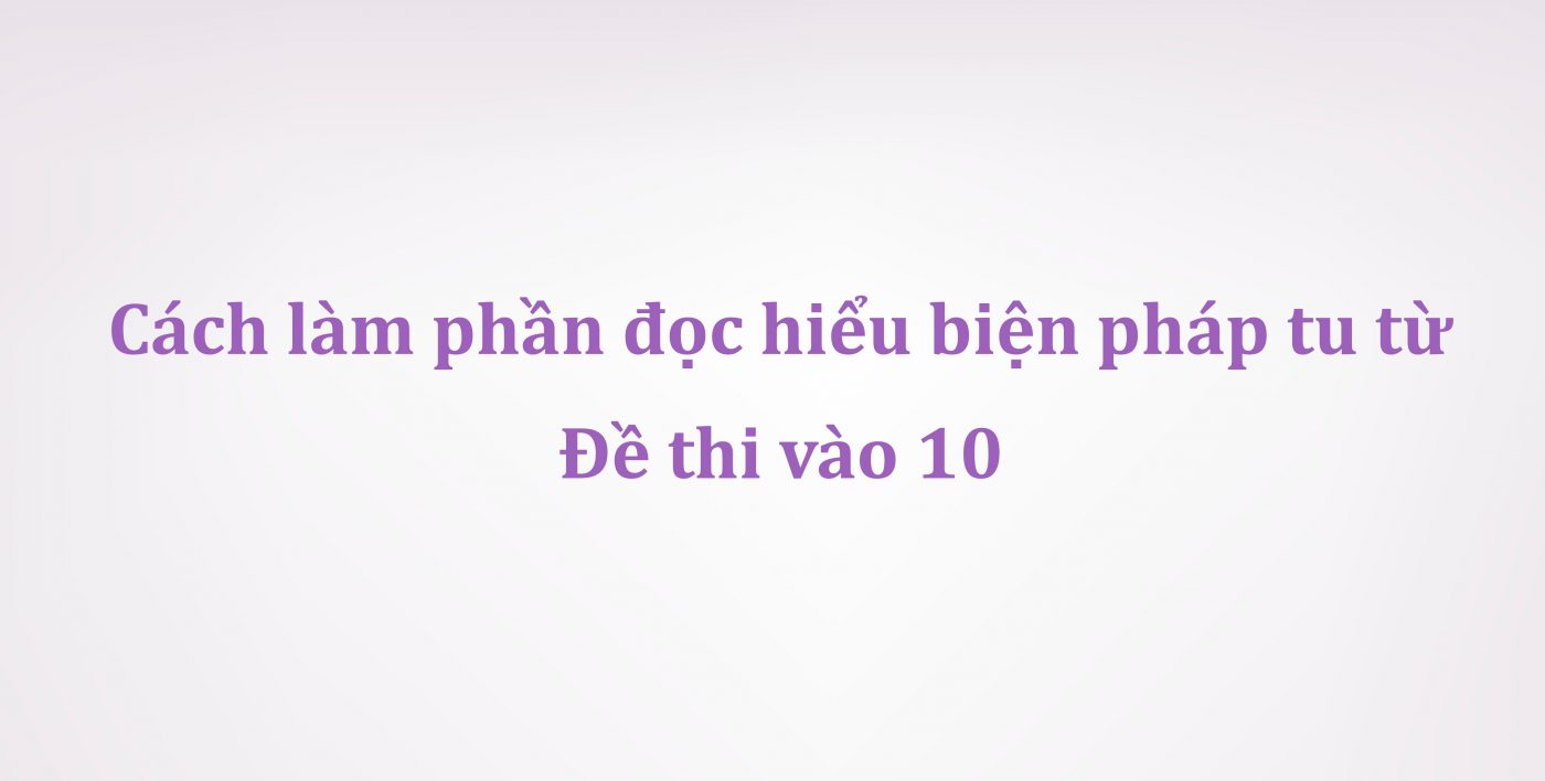 Cách làm phần đọc hiểu biện pháp tu từ đề thi vào 10 môn Ngữ Văn