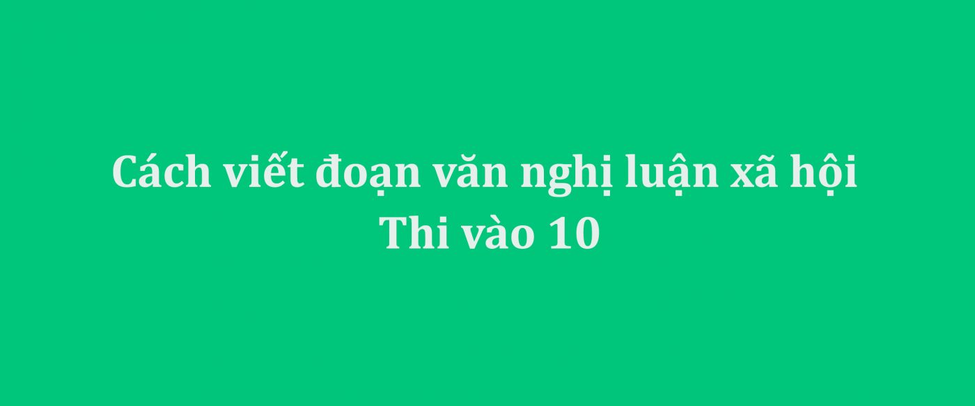 Cách viết đoạn văn nghị luận xã hội thi vào 10