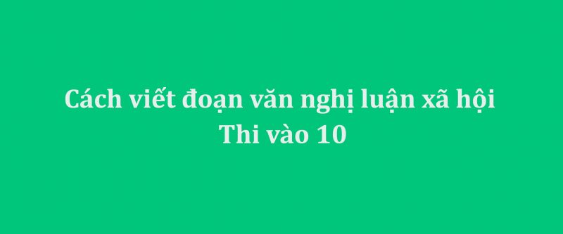 Cách viết đoạn văn nghị luận xã hội thi vào 10