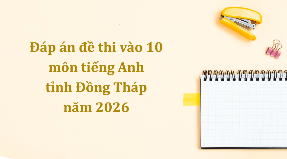Đáp án đề thi vào 10 môn tiếng Anh tỉnh Đồng Tháp năm 2026 mới nhất