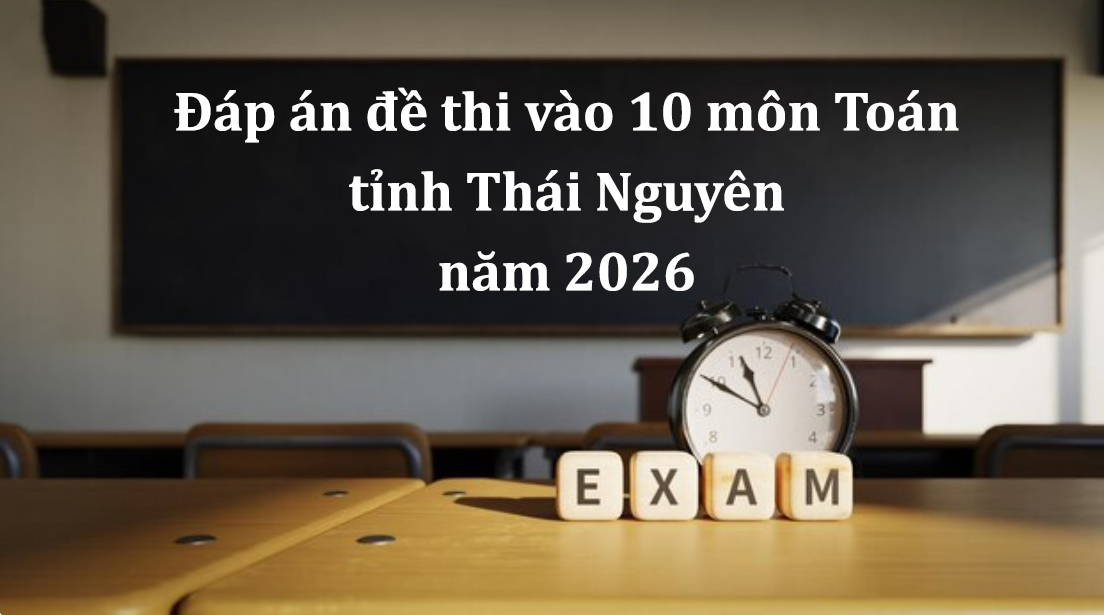 Đáp án đề thi vào 10 môn Toán tỉnh Thái Nguyên năm 2026 mới nhất