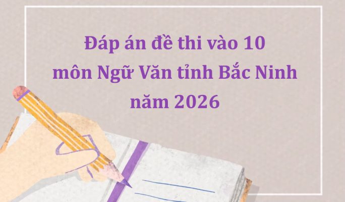 Đáp án đề thi vào 10 môn Ngữ Văn tỉnh Bắc Ninh năm 2026 mới nhất