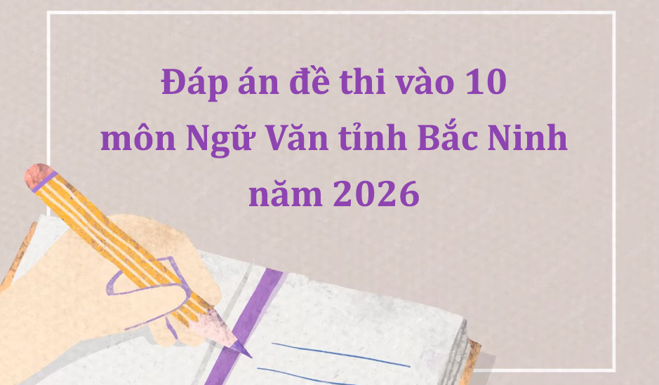 Đáp án đề thi vào 10 môn Ngữ Văn tỉnh Bắc Ninh năm 2026 mới nhất