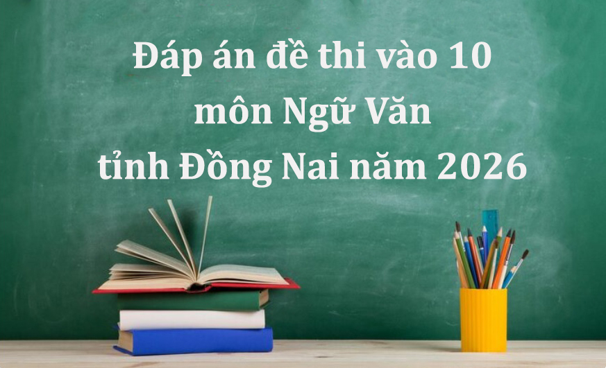 Đáp án đề thi vào 10 môn Ngữ Văn tỉnh Đồng Nai năm 2026 mới nhất