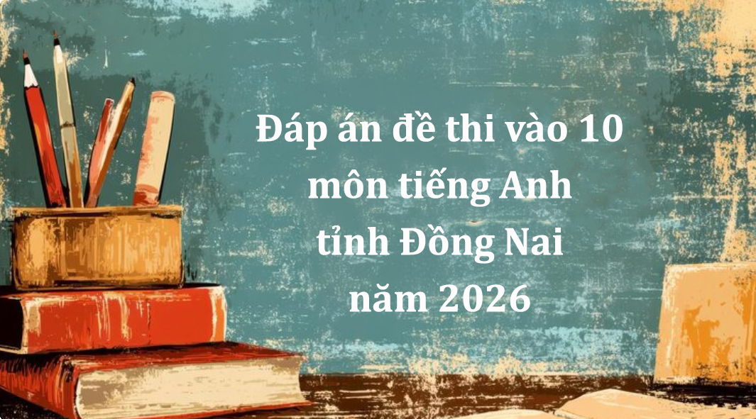 Đáp án đề thi vào 10 môn tiếng Anh tỉnh Đồng Nai năm 2026 mới nhất