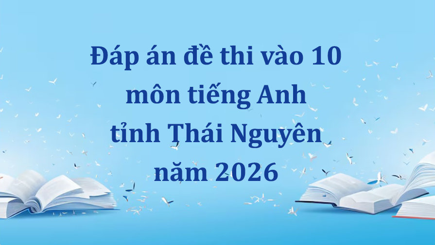 Đáp án đề thi vào 10 môn tiếng Anh tỉnh Thái Nguyên năm 2026 mới nhất
