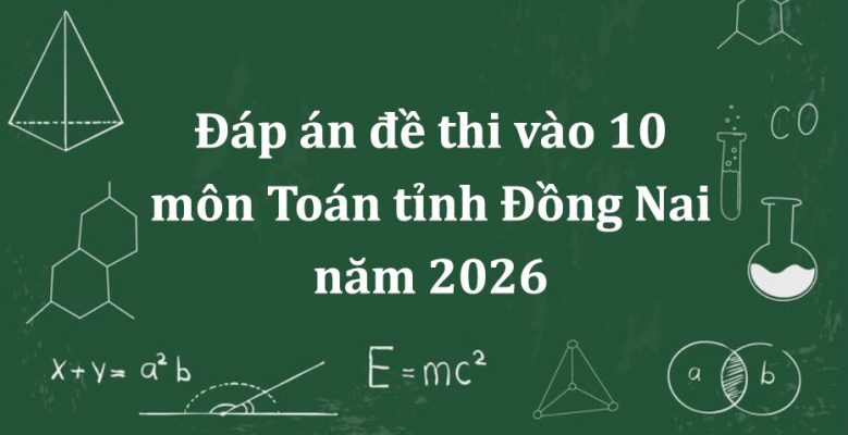 Đáp án đề thi vào 10 môn Toán tỉnh Đồng Nai năm 2026 mới nhất