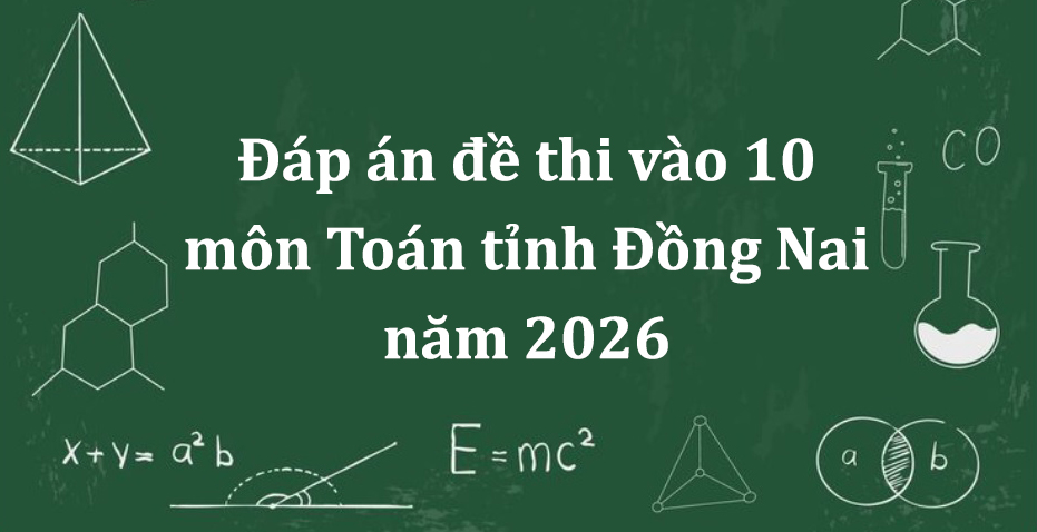 Đáp án đề thi vào 10 môn Toán tỉnh Đồng Nai năm 2026 mới nhất