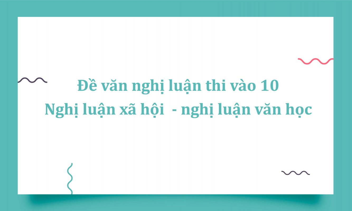 Đề văn nghị luận thi vào 10 bám sát cấu trúc đề thi thực tế