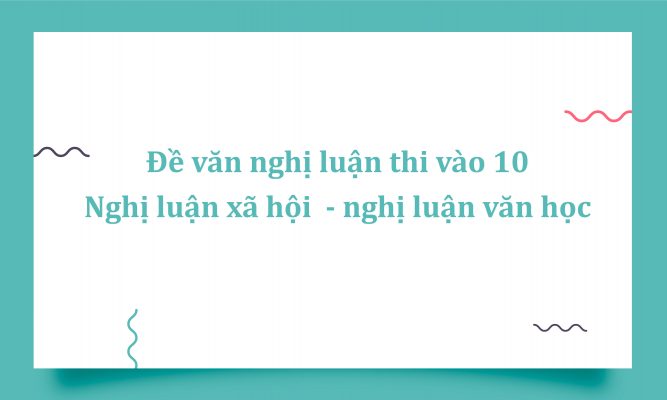 Đề văn nghị luận thi vào 10 bám sát cấu trúc đề thi thực tế