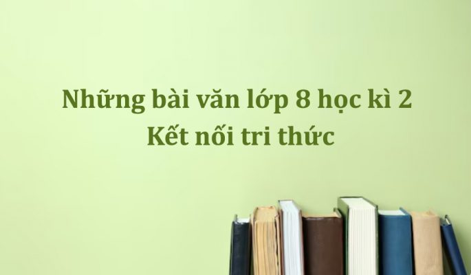Những bài văn lớp 8 học kì 2 Kết nối tri thức với cuộc sống