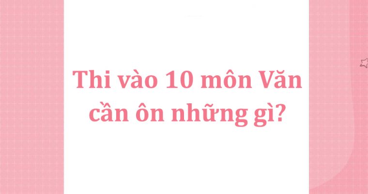Thi vào 10 môn Văn cần ôn những gì? Chia sẻ bí quyết từ cô Minh Hiên