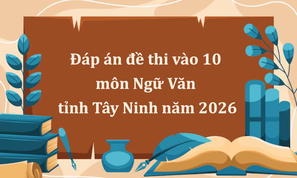 Đáp án đề thi vào 10 môn Ngữ Văn tỉnh Tây Ninh năm 2026