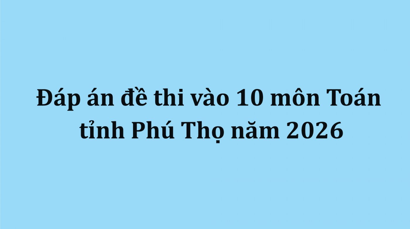 Đáp án đề thi vào 10 môn Toán tỉnh Phú Thọ năm 2026