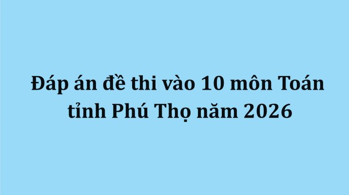 Đáp án đề thi vào 10 môn Toán tỉnh Phú Thọ năm 2026